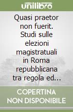 Quasi praetor non fuerit. Studi sulle elezioni magistratuali in Roma repubblicana tra regola ed eccezione