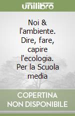 Noi & l'ambiente. Dire, fare, capire l'ecologia. Per la Scuola media