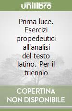 Prima luce. Esercizi propedeutici all'analisi del testo latino. Per il triennio