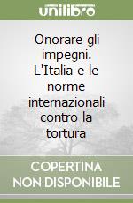 Onorare gli impegni. L'Italia e le norme internazionali contro la tortura libro