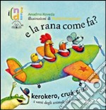 E la rana come fa? Kerokero, crùa-crùa. I versi degli animali dal mondo. Ediz. illustrata libro