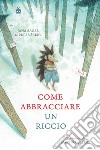 Come abbracciare un riccio. Ediz. a colori libro