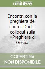 Incontri con la preghiera del cuore. Dodici colloqui sulla «Preghiera di Gesù» libro