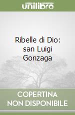 Ribelle di Dio: san Luigi Gonzaga libro