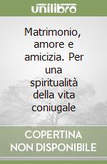 Matrimonio, amore e amicizia. Per una spiritualità della vita coniugale libro