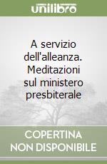 A servizio dell'alleanza. Meditazioni sul ministero presbiterale libro