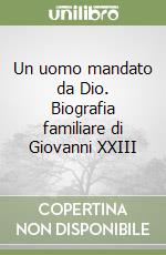 Un uomo mandato da Dio. Biografia familiare di Giovanni XXIII libro