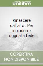 Rinascere dall'alto. Per introdurre oggi alla fede libro