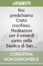 Noi predichiamo Cristo crocifisso. Meditazioni per il venerdì santo nella Basilica di San Pietro libro