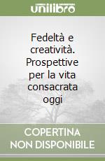 Fedeltà e creatività. Prospettive per la vita consacrata oggi libro