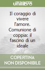 Il coraggio di vivere l'amore. Comunione di coppia: il fascino di un ideale libro