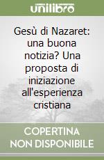 Gesù di Nazaret: una buona notizia? Una proposta di iniziazione all'esperienza cristiana libro