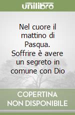 Nel cuore il mattino di Pasqua. Soffrire è avere un segreto in comune con Dio libro