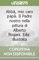 Abbà, mio caro papà. Il Padre nostro nella pittura di Alberto Bogani. Ediz. illustrata libro