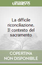 La difficile riconciliazione. Il contesto del sacramento libro