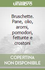 Bruschette. Pane, olio, aromi, pomodori, fettunte e crostoni libro