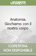 Anatomia. Giochiamo con il nostro corpo libro