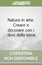 Natura in arte. Creare e decorare con i doni della terra libro