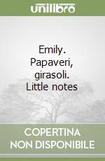 Emily. Papaveri, girasoli. Little notes libro