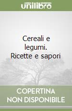 Cereali e legumi. Ricette e sapori libro