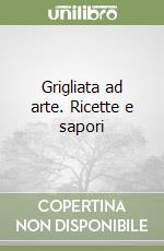 Grigliata ad arte. Ricette e sapori libro