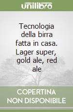 Tecnologia della birra fatta in casa. Lager super, gold ale, red ale libro