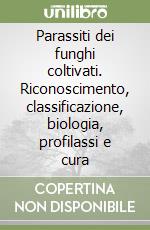 Parassiti dei funghi coltivati. Riconoscimento, classificazione, biologia, profilassi e cura libro