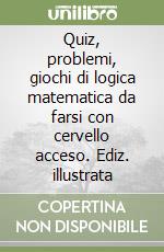 Quiz, problemi, giochi di logica matematica da farsi con cervello acceso. Ediz. illustrata libro