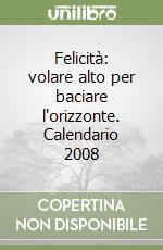 Felicità: volare alto per baciare l'orizzonte. Calendario 2008 libro