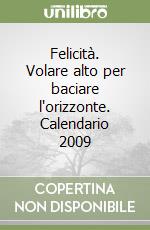 Felicità. Volare alto per baciare l'orizzonte. Calendario 2009 libro