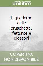 Il quaderno delle bruschette, fettunte e crostoni libro