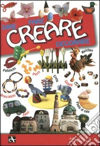 Creare. Dire fare decorare. Ediz. illustrata libro