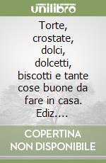 Torte, crostate, dolci, dolcetti, biscotti e tante cose buone da fare in casa. Ediz. illustrata libro