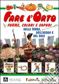 Fare l'orto. Forme, colori e sapori della terra, dell'acqua e del sole. Ediz. illustrata libro
