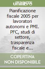 Pianificazione fiscale 2005 per lavoratori autonomi e PMI. PFC, studi di settore, trasparenza fiscale e trasformazione societaria libro