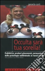 Occulta sarà tua sorella! Pubblicità, product placement, persuasione: dalla psicologia subliminale ai nuovi media libro