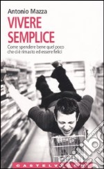 Vivere semplice. Come spendere bene quel poco che ci è rimasto ed essere felici libro