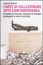 L'arte di collezionare arte contemporanea. Orientarsi nel mercato, conoscere le strategie, guadagnare in valore e prestigio libro