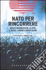 Nato per rincorrere. Bruce Springsteen, la vita, il rock, l'amore e nient'altro libro