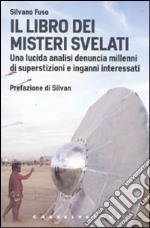 Il libro dei misteri svelati. Una lucida analisi denuncia millenni di superstizioni e inganni interessati