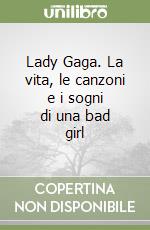 Lady Gaga. La vita, le canzoni e i sogni di una bad girl libro