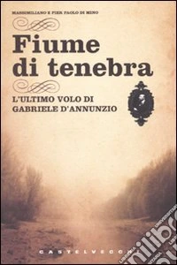Fiume di tenebra. L'ultimo volo di Gabriele D'Annunzio libro