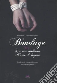 Bondage. La via italiana all'arte di legare. Corde, nodi e legami d'amore: manuale pratico