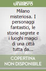 Milano misteriosa. I personaggi fantastici, le storie segrete e i luoghi magici di una città tutta da scoprire