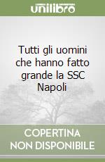 Tutti gli uomini che hanno fatto grande la SSC Napoli libro