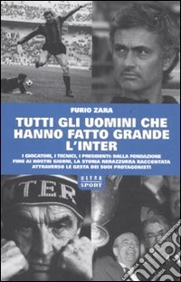 Tutti gli uomini che hanno fatto grande l'Inter libro