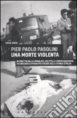 Pier Paolo Pasolini. Una morte violenta. In diretta dalla scena del delitto, le verità nascoste su uno degli episodi più oscuri nella storia d'Italia libro