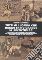 Tutti gli uomini che hanno fatto grande la Juventus F. C. libro