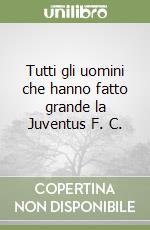 Tutti gli uomini che hanno fatto grande la Juventus F. C. libro