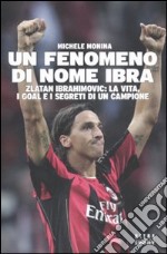 Un Fenomeno di nome Ibra. Zlatan Ibrahimovic: la vita, i goal e i segreti di un campione libro